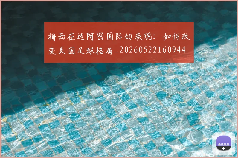 梅西在迈阿密国际的表现：如何改变美国足球格局_20260522160944