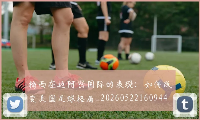 梅西在迈阿密国际的表现:如何改变美国足球格局_20260522160944