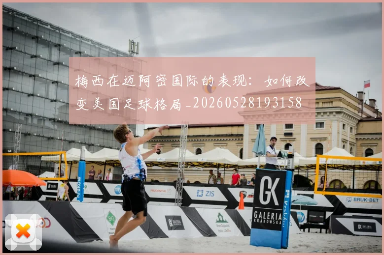 梅西在迈阿密国际的表现：如何改变美国足球格局_20260528193158