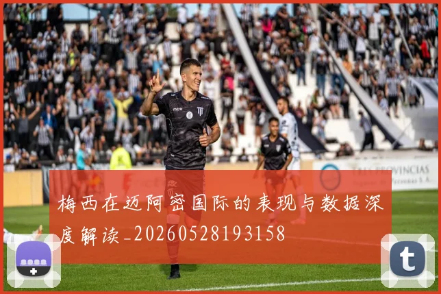 梅西在迈阿密国际的表现与数据深度解读_20260528193158