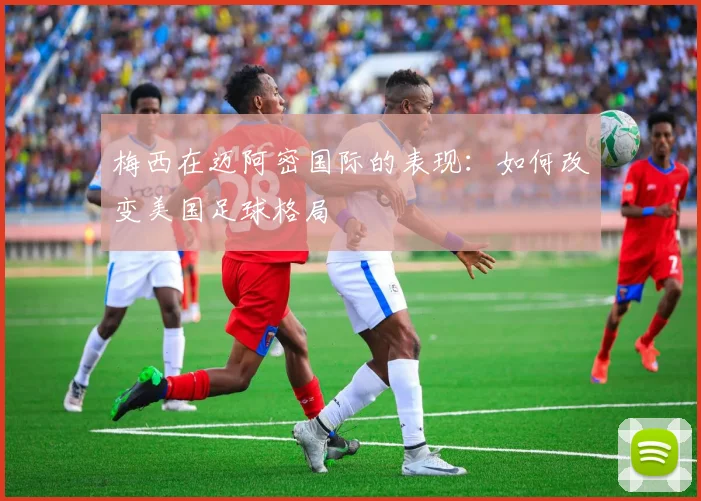 梅西在迈阿密国际的表现:如何改变美国足球格局